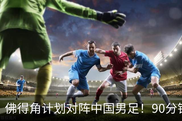佛得角计划对阵中国男足！90分钟逼平3个世界杯冠军，实属“黑马”