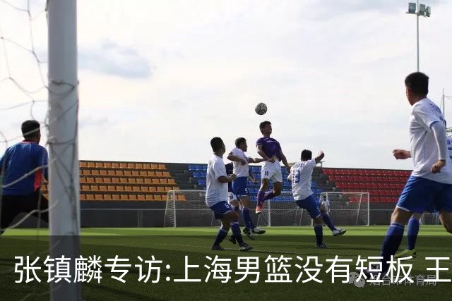 张镇麟专访:上海男篮没有短板 王哲林队长当之无愧 弗格是顶级外援