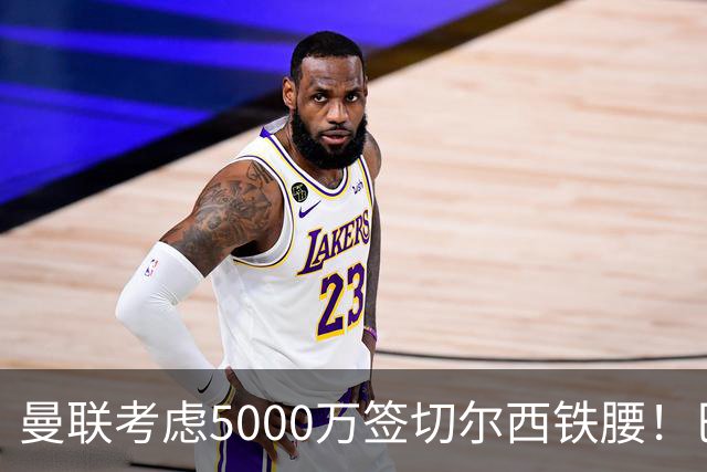 曼联考虑5000万签切尔西铁腰！巴莱巴恐亦被截胡，布莱顿给出具体要价